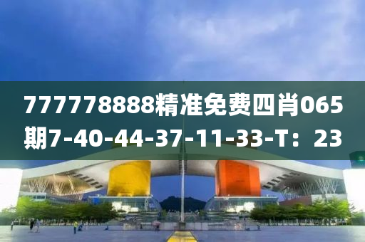 777778888精準(zhǔn)免費四肖065期7-40-44-37-11-33-T：23