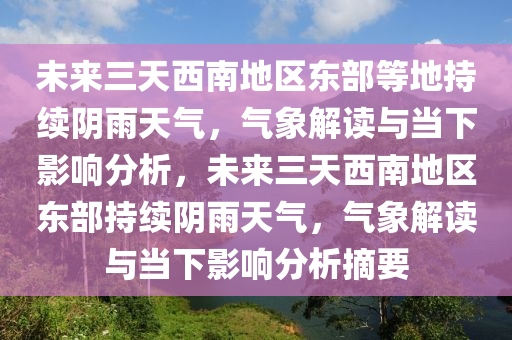 未來三天西南地區(qū)東部等地持續(xù)陰雨天氣，氣象解讀與當(dāng)下影響分析，未來三天西南地區(qū)東部持續(xù)陰雨天氣，氣象解讀與當(dāng)下影響分析摘要