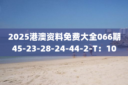 2025港澳資料免費(fèi)大全066期45-23-28-24-44-2-T：10