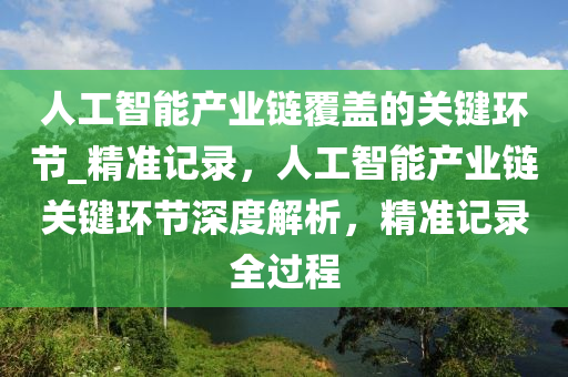 人工智能產業(yè)鏈覆蓋的關鍵環(huán)節(jié)_精準記錄，人工智能產業(yè)鏈關鍵環(huán)節(jié)深度解析，精準記錄全過程