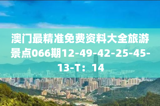 澳門最精準(zhǔn)免費資料大全旅游景點066期12-49-42-25-45-13-T：14