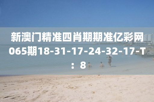 新澳門精準(zhǔn)四肖期期準(zhǔn)億彩網(wǎng)065期18-31-17-24-32-17-T：8