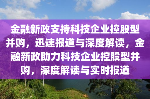 金融新政支持科技企業(yè)控股型并購，迅速報(bào)道與深度解讀，金融新政助力科技企業(yè)控股型并購，深度解讀與實(shí)時(shí)報(bào)道