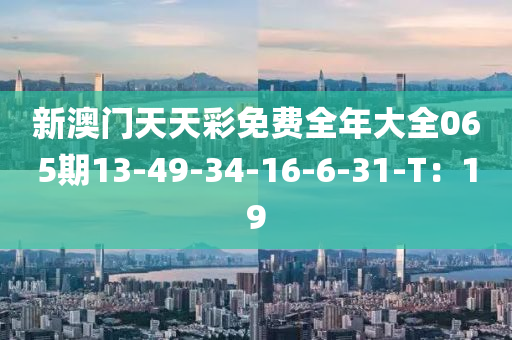 新澳門天天彩免費全年大全065期液壓動力機械,元件制造13-49-34-16-6-31-T：19