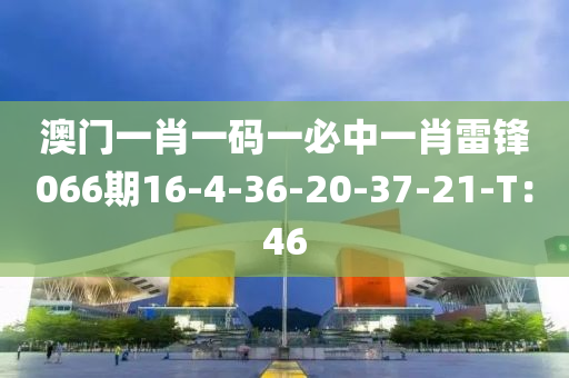 澳門一肖一碼一必中一肖雷鋒066期16-4-36-20-37-21-T：46