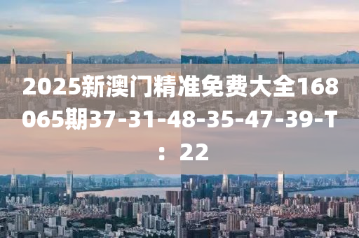 2025新澳門精準免費大全168065期37-31-48-35-47-39-T：22