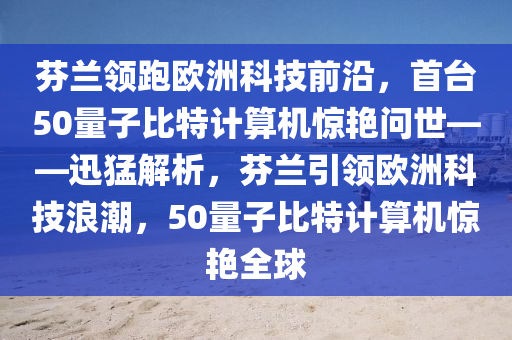 芬蘭領(lǐng)跑歐洲科技前沿，首臺50量子比特計算機(jī)驚艷問世——迅猛解析，芬蘭引領(lǐng)歐洲科技浪潮，50量子比特計算機(jī)驚艷全球液壓動力機(jī)械,元件制造