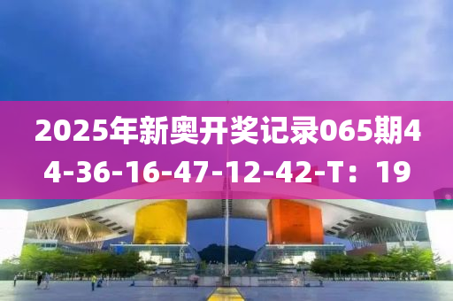 2025年新奧開獎記錄065期44-36-16-47-12-42-T：19液壓動力機(jī)械,元件制造