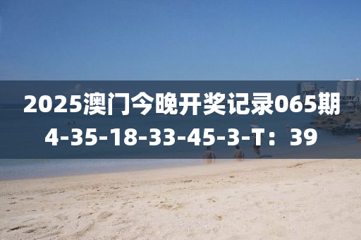 2025澳門今晚開獎記錄065期4-35-18-33-45-3-T：39