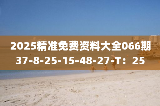 2025精準(zhǔn)免費(fèi)資料大全066期37-8-25-15-48-27-T：25