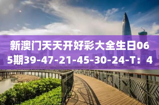 新澳門天天開好彩大全生日065期39-47-21-45-30-24-T：40