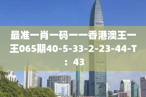 最準(zhǔn)一肖一碼一一香港澳王一王065期40-5-33-2-23-44-T：43