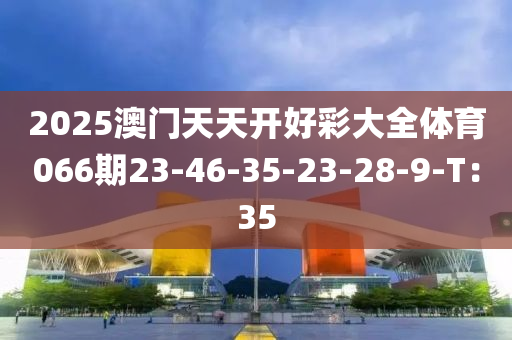 2025澳門天天開(kāi)好彩大全體育066期23-46-35-23-28-9-T：35