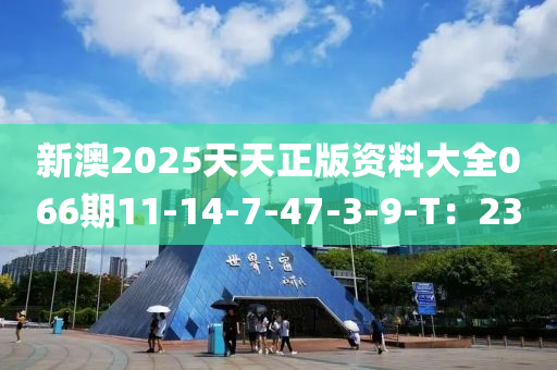 新澳2025天天正版資料大全066期11-14-7-47-3-9-T：23