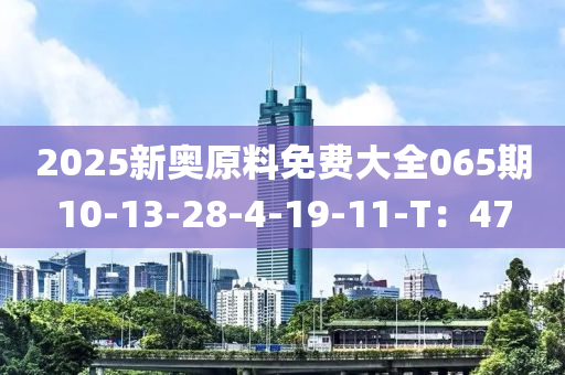 2025新奧原料免費(fèi)大全065期10-13-28-4-19-11-T：47