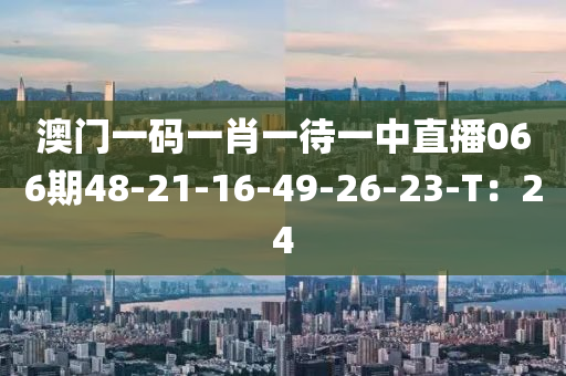 澳門一碼一肖一待一中直播066期48-21-16-49-26-23-T：24液壓動力機械,元件制造