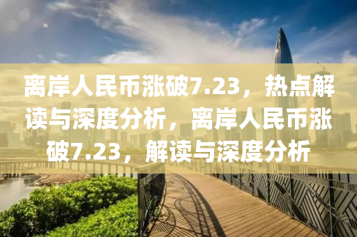 離岸人民幣漲破7.23，熱點解讀與深度分析，離岸人民幣漲破7.23，解讀與深度分析