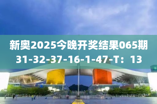 新奧2025今晚開獎結(jié)果065期31-32-37-16-1-47-T：13