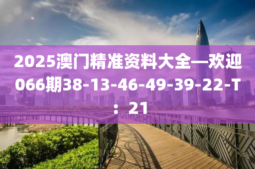 2025澳門(mén)精準(zhǔn)資料大全—?dú)g迎066期38-13-46-49-39-22-T：21