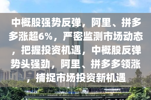 中概股強(qiáng)勢(shì)反彈，阿里、拼多多漲超6%，嚴(yán)密監(jiān)測(cè)市場(chǎng)動(dòng)態(tài)，把握投資機(jī)遇，中概股反彈勢(shì)頭強(qiáng)勁，阿里、拼多多領(lǐng)漲，捕捉市場(chǎng)投資新機(jī)遇