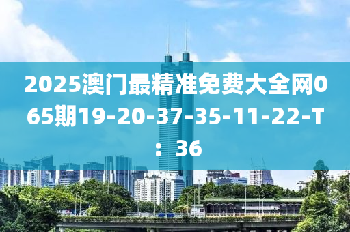 2025澳門(mén)最精準(zhǔn)免費(fèi)大全網(wǎng)065期19-20-37-35-11-22-T：36