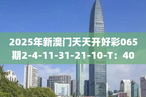 2025年新澳門天天開好彩065期2-4-11-31-21-10-液壓動力機械,元件制造T：40