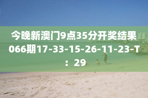 今晚新澳門9點35分開獎結(jié)果066期17-33-15-26-11-23-T：29