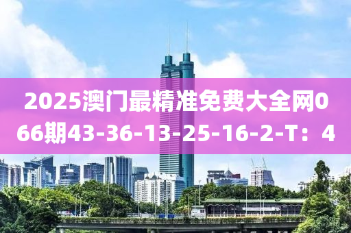 2025澳門最精準免費大全網(wǎng)066期43-36-13-25-16-2-T：4