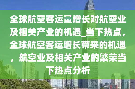 全球航空客運量增長對航空業(yè)及相關(guān)產(chǎn)業(yè)的機遇_當(dāng)下熱點，全球航空客運增長帶來的機遇，航空業(yè)及相關(guān)產(chǎn)業(yè)的繁榮當(dāng)下熱點分析