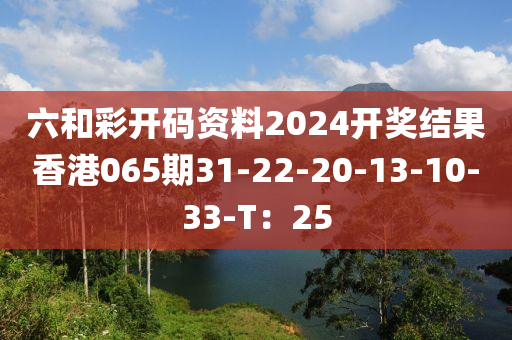 六和彩開碼資料2024開獎(jiǎng)結(jié)果香港065期31-22-20-13-10-33-T：25