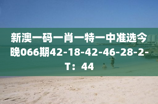 新澳一碼一肖一特一中準(zhǔn)選今晚066期42-18-42-46-28-2-T：44