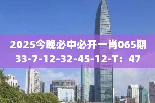 2025今晚必中必開一肖065期33-7-12-32-45-12-T：47