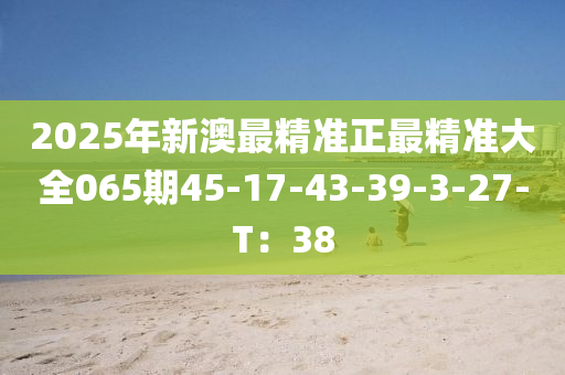 2025年新澳最精準(zhǔn)正最精準(zhǔn)大全065期45-17-43-39-3-27-T：38