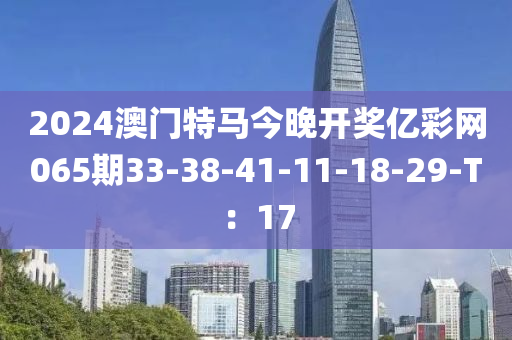 2024澳門特馬今晚開獎億彩網(wǎng)065期33-38-41-11-18-29-T：17