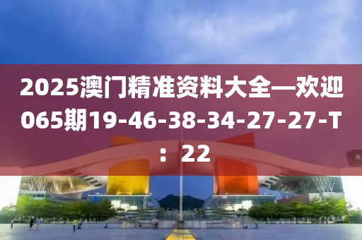 2025澳門精準(zhǔn)資料大全—?dú)g迎065期19-46-38-34-27-27-T：22