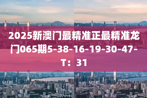 2025新澳門最精準(zhǔn)正最精準(zhǔn)龍門065期5-38-16-19-30-47-T：31