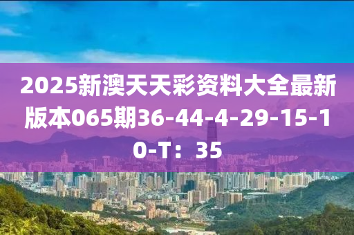 2025新澳天天彩資料大全最新版本065期36-44-4-29-15-10-T：35