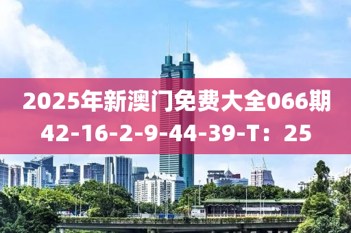 2025年新澳門(mén)免費(fèi)大全066期42-16-2-9-44-39-T：25