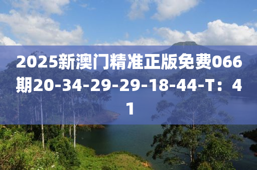 2025新澳門精準正版免費066期20-34-29-29-18-44-液壓動力機械,元件制造T：41