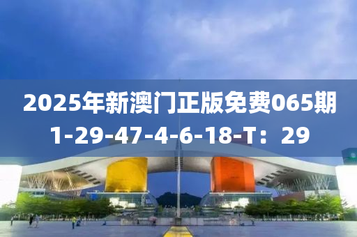 2025年新澳門正版免費(fèi)065期1-29-47-4-6-18-T：29