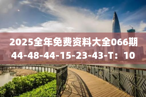 2025全年免費(fèi)資料大全066期44-48-44-15-23-43-T：10