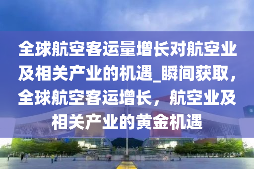 全球航空客運量增長對航空業(yè)及相關(guān)產(chǎn)業(yè)的機遇_瞬間獲取，全球航空客運增長，航空業(yè)及相關(guān)產(chǎn)業(yè)的黃金機遇液壓動力機械,元件制造