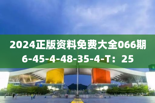 2024正版資料免費(fèi)大全066期6-45-4-48-35-4-T：25