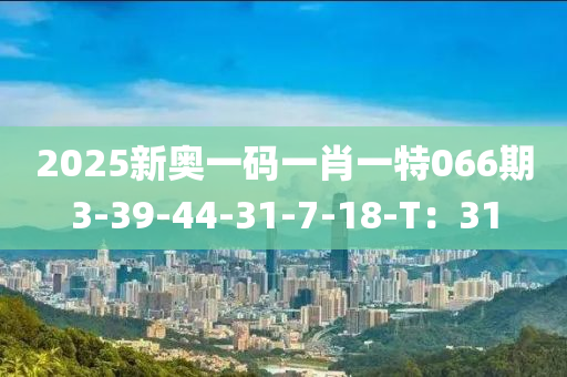 2025新奧一碼一肖一特066期3-39-44-31-7-18-T：31