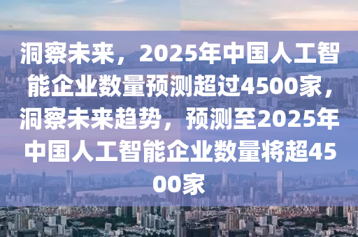 洞察未來，2025年中國人工智能企業(yè)數(shù)量預(yù)測超過4500家，洞察未來趨勢，預(yù)測至2025年中國人工智能企業(yè)數(shù)量將超4500家液壓動力機械,元件制造