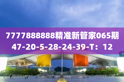 7777888888精準新管家065期47-20-5-28-24-39-T：12