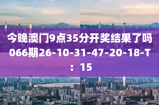 今晚澳門9點(diǎn)35分開獎結(jié)果了嗎066期26-10-31-47-20-18-T：15