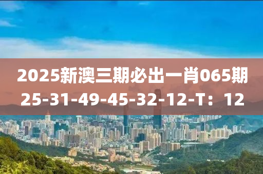 2025新澳三期必出一肖065期25-31-49-45-32-12-T：12