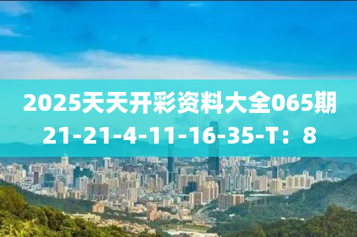 2025天天開彩資料大全065期21-21-4-11-16-35-T：8