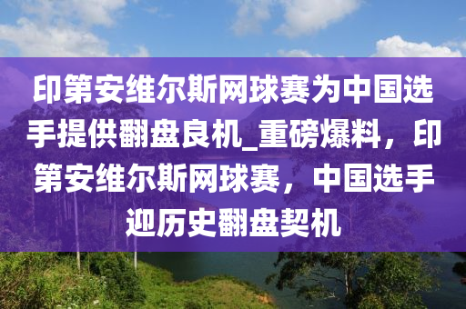 印第安維爾斯網(wǎng)球賽為中國選手提供翻盤良機(jī)_重磅爆料，印第安維爾斯網(wǎng)球賽，中國選手迎歷史翻盤契機(jī)液壓動力機(jī)械,元件制造